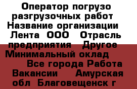 Оператор погрузо-разгрузочных работ › Название организации ­ Лента, ООО › Отрасль предприятия ­ Другое › Минимальный оклад ­ 29 000 - Все города Работа » Вакансии   . Амурская обл.,Благовещенск г.